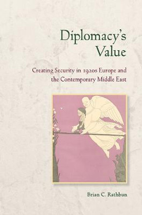 Diplomacy's Value: Creating Security in 1920s Europe and the Contemporary Middle East by Brian C. Rathbun