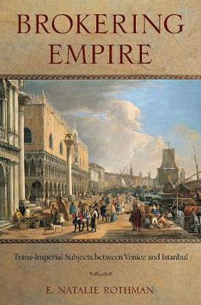 Brokering Empire: Trans-Imperial Subjects between Venice and Istanbul by E. Natalie Rothman