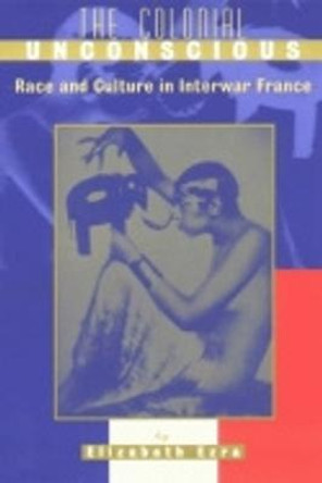 The Colonial Unconscious: Race and Culture in Interwar France by Elizabeth Ezra