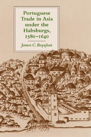 Portuguese Trade in Asia under the Habsburgs, 1580-1640 by James C. Boyajian