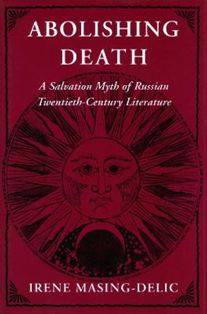 Abolishing Death: A Salvation Myth of Russian Twentieth-Century Literature by Irene Masing-Delic