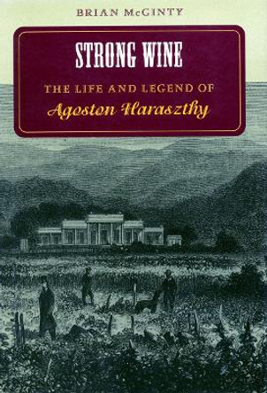 Strong Wine: The Life and Legend of Agoston Haraszthy by Brian McGinty