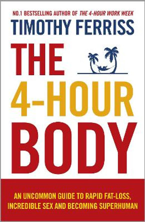 The 4-Hour Body: An Uncommon Guide to Rapid Fat-loss, Incredible Sex and Becoming Superhuman by Timothy Ferriss