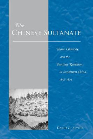 The Chinese Sultanate: Islam, Ethnicity, and the Panthay Rebellion in Southwest China, 1856-1873 by David G. Atwill