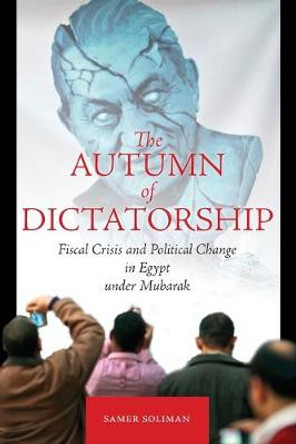 The Autumn of Dictatorship: Fiscal Crisis and Political Change in Egypt under Mubarak by Samer Soliman