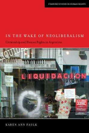 In the Wake of Neoliberalism: Citizenship and Human Rights in Argentina by Karen Ann Faulk