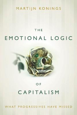 The Emotional Logic of Capitalism: What Progressives Have Missed by Martijn Konings