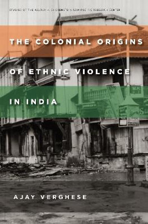 The Colonial Origins of Ethnic Violence in India by Ajay Verghese