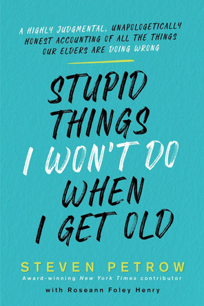 Stupid Things I Won't Do When I'm Old: A Highly Judgmental, Unapologetically Honest Accounting of All the Things Our Elders Are Doing Wrong by Steven Petrow