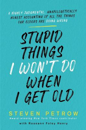 Stupid Things I Won't Do When I'm Old: A Highly Judgmental, Unapologetically Honest Accounting of All the Things Our Elders Are Doing Wrong by Steven Petrow