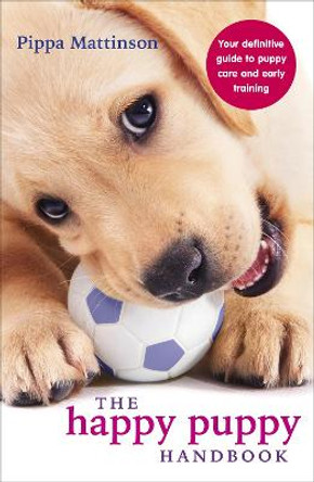 The Happy Puppy Handbook: Your Definitive Guide to Puppy Care and Early Training by Pippa Mattinson