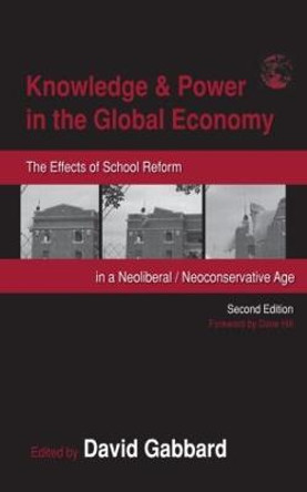 Knowledge & Power in the Global Economy: The Effects of School Reform in a Neoliberal/Neoconservative Age by David Gabbard