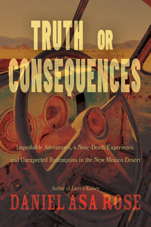 Truth or Consequences: Improbable Adventures, a Near-Death Experience, and Unexpected Redemption in the New Mexico Desert by Daniel Asa Rose 9780826364784