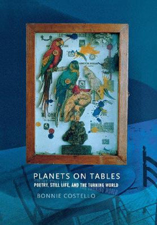 Planets on Tables: Poetry, Still Life, and the Turning World by Bonnie Costello