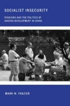 Socialist Insecurity: Pensions and the Politics of Uneven Development in China by Mark W. Frazier