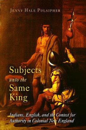 Subjects unto the Same King: Indians, English, and the Contest for Authority in Colonial New England by Jenny Hale Pulsipher