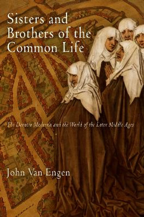 Sisters and Brothers of the Common Life: The Devotio Moderna and the World of the Later Middle Ages by John H. Van Engen