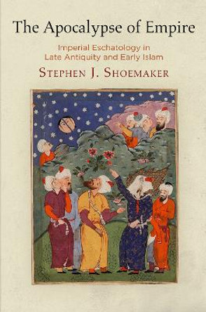 The Apocalypse of Empire: Imperial Eschatology in Late Antiquity and Early Islam by Stephen J. Shoemaker