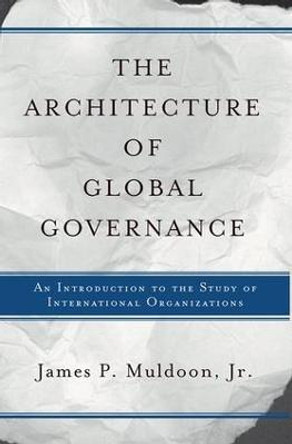 The Architecture Of Global Governance: An Introduction To The Study Of International Organizations by James P. Muldoon