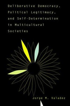 Deliberative Democracy, Political Legitimacy, And Self-determination In Multi-cultural Societies by Jorge Valadez