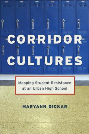 Corridor Cultures: Mapping Student Resistance at an Urban School by Maryann Dickar