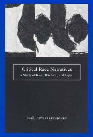 Critical Race Narratives: A Study of Race, Rhetoric and Injury by Carl Gutierrez-Jones