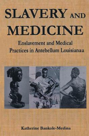 Slavery and Medicine: Enslavement and Medical Practices in Antebellum Louisiana by Katherine Bankole