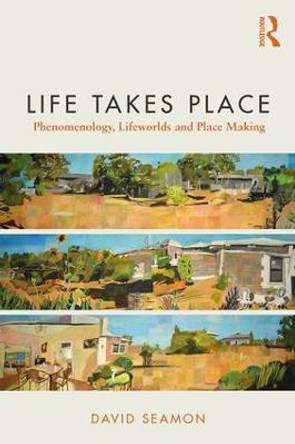 Life Takes Place: Phenomenology, Lifeworlds, and Place Making by David Seamon