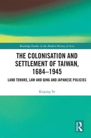 The Colonisation and Settlement of Taiwan, 1684-1945: Land Tenure, Law and Qing and Japanese Policies by Ruiping Ye