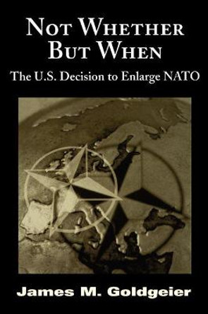 Not Whether But When: The U.S. Decision to Enlarge NATO by James M. Goldgeier