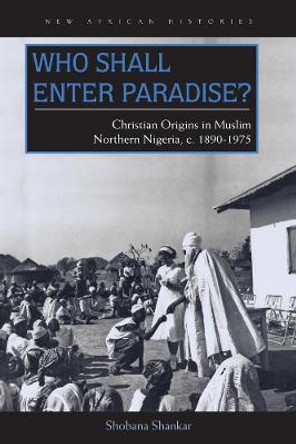 Who Shall Enter Paradise?: Christian Origins in Muslim Northern Nigeria, c. 1890-1975 by Shobana Shankar