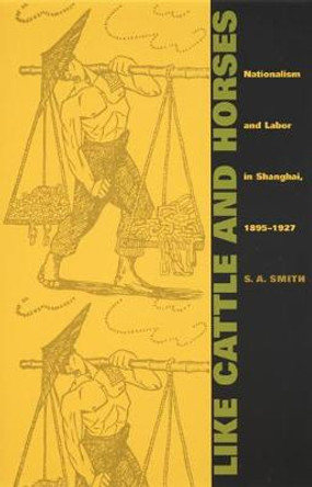 Like Cattle and Horses: Nationalism and Labor in Shanghai, 1895-1927 by S. A. Smith