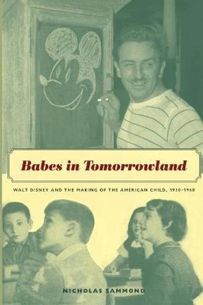 Babes in Tomorrowland: Walt Disney and the Making of the American Child, 1930-1960 by Nicholas Sammond