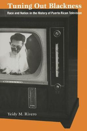 Tuning Out Blackness: Race and Nation in the History of Puerto Rican Television by Yeidy M. Rivero