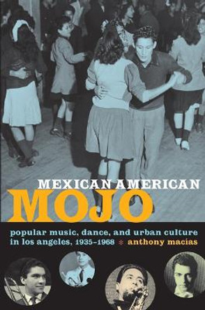 Mexican American Mojo: Popular Music, Dance, and Urban Culture in Los Angeles, 1935-1968 by Anthony Macias