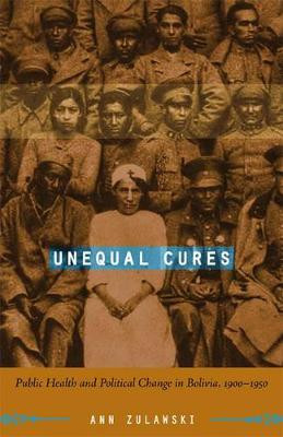 Unequal Cures: Public Health and Political Change in Bolivia, 1900-1950 by Ann Zulawski