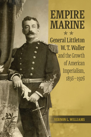Empire Marine: General Littleton W. T. Waller and the Growth of American Imperialism, 1856-1926 by Vernon L. Williams 9780875658674