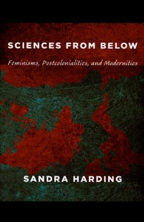 Sciences from Below: Feminisms, Postcolonialities, and Modernities by Sandra Harding