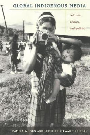 Global Indigenous Media: Cultures, Poetics, and Politics by Pamela Wilson