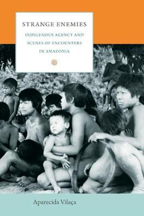 Strange Enemies: Indigenous Agency and Scenes of Encounters in Amazonia by Aparecida Vilaca