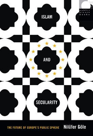 Islam and Secularity: The Future of Europe's Public Sphere by Nilufer Gole