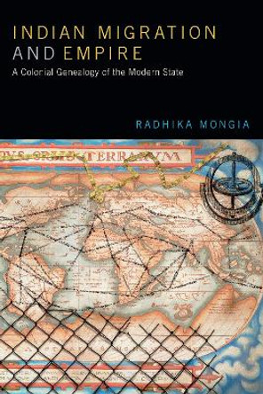 Indian Migration and Empire: A Colonial Genealogy of the Modern State by Radhika Mongia