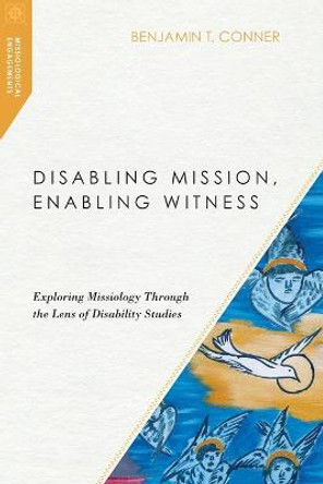 Disabling Mission, Enabling Witness: Exploring Missiology Through the Lens of Disability Studies by Benjamin T. Conner