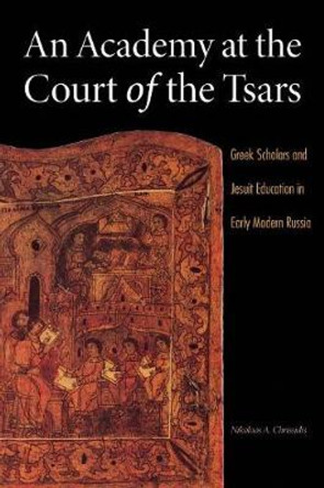 An Academy at the Court of the Tsars: Greek Scholars and Jesuit Education in Early Modern Russia by Nikolaos A. Chrissidis