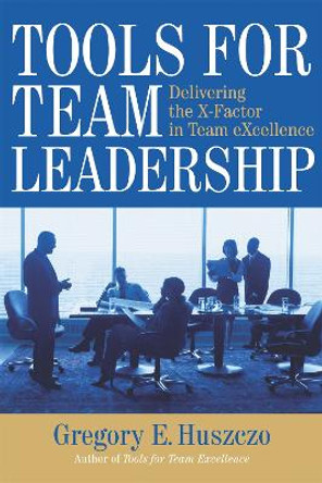 Tools for Team Leadership: Delivering the X-Factor in Team Excellence by Gregory E. Huszczo