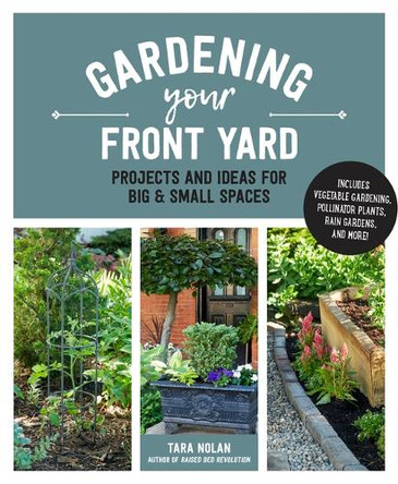 Gardening Your Front Yard: Projects and Ideas for Big and Small Spaces - Includes Vegetable Gardening, Pollinator Plants, Rain Gardens, and More! by Tara Nolan 9780760397305