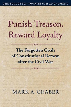 Punish Treason, Reward Loyalty: The Forgotten Goals of Constitutional Reform After the Civil War by Mark A Graber 9780700639496