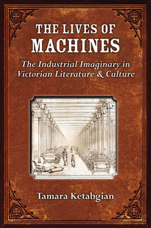 The Lives of Machines: The Industrial Imaginary in Victorian Literature and Culture by Tamara Siroone Ketabgian 9780472051403