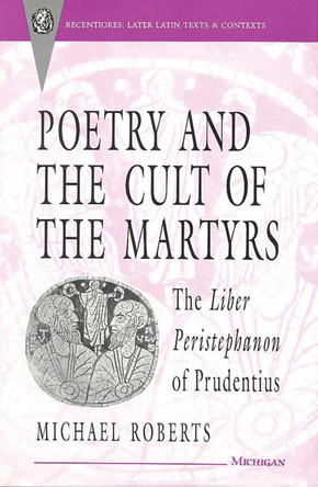 Poetry and the Cult of the Martyrs: The Liber Peristephanon of Prudentius by Michael Roberts 9780472104499