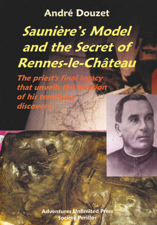 Sauniere'S Model and the Secret of Rennes-Le-Chateau: The Priest's Final Legacy That Unveils the Location of His Terrifying Discovery by Andre Douzet